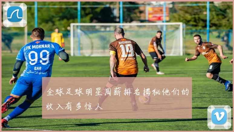 全球足球明星周薪排名揭秘他们的收入有多惊人