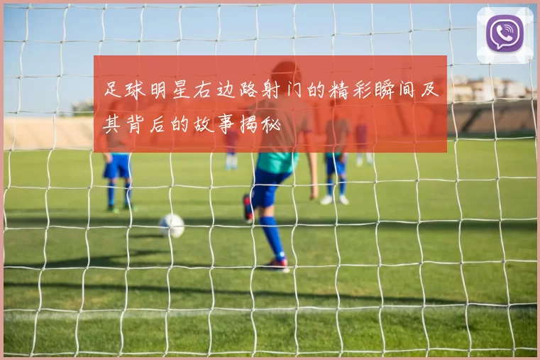 足球明星右边路射门的精彩瞬间及其背后的故事揭秘