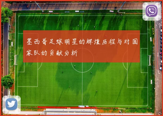 墨西哥足球明星的辉煌历程与对国家队的贡献分析