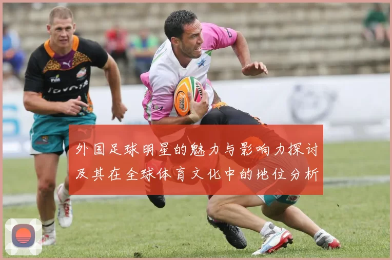 外国足球明星的魅力与影响力探讨及其在全球体育文化中的地位分析