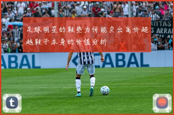 足球明星的鞋垫为何能卖出高价超越鞋子本身的价值分析