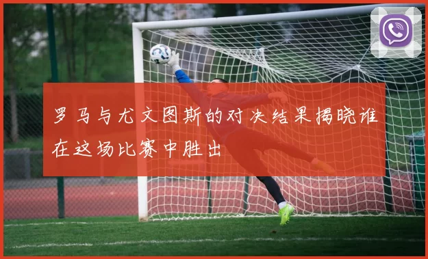 罗马与尤文图斯的对决结果揭晓谁在这场比赛中胜出