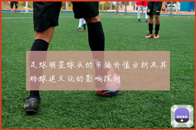 足球明星球衣的市场价值分析及其对球迷文化的影响探讨