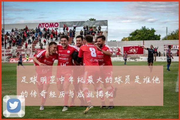 足球明星中年纪最大的球员是谁他的传奇经历与成就揭秘