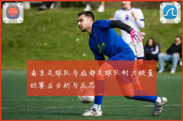 南京足球队与成都足球队耐力较量的赛后分析与反思
