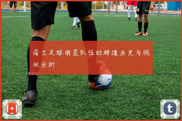 荷兰足球明星队伍的辉煌历史与现状分析