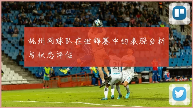 杭州网球队在世锦赛中的表现分析与状态评估