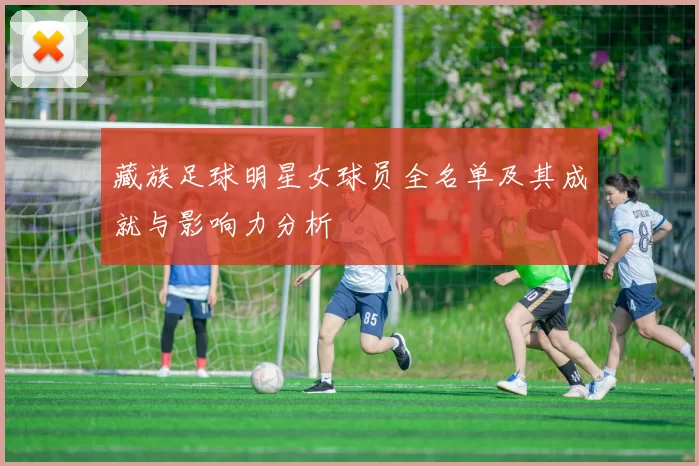 藏族足球明星女球员全名单及其成就与影响力分析