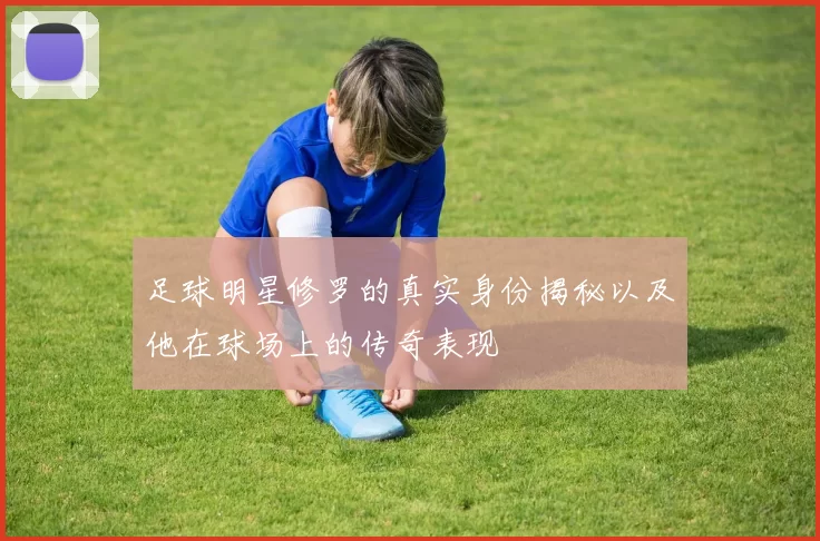 足球明星修罗的真实身份揭秘以及他在球场上的传奇表现