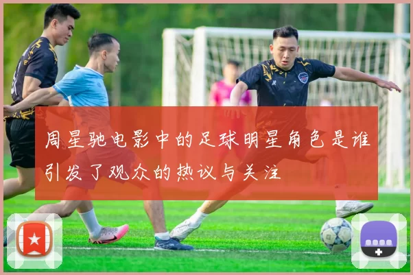 周星驰电影中的足球明星角色是谁引发了观众的热议与关注