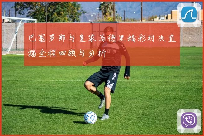 巴塞罗那与皇家马德里精彩对决直播全程回顾与分析