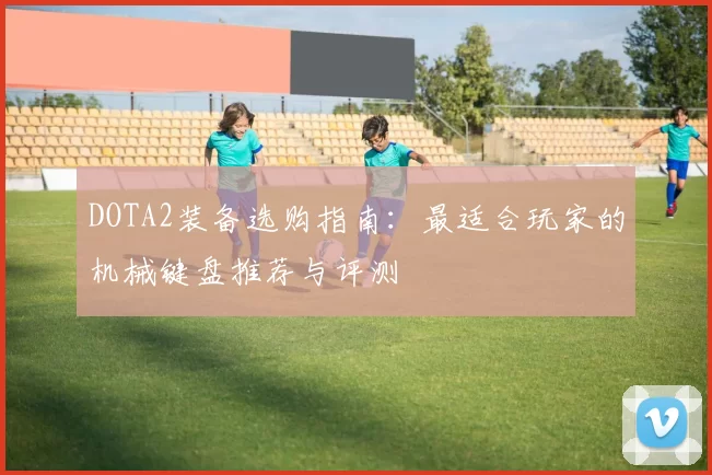 DOTA2装备选购指南：最适合玩家的机械键盘推荐与评测