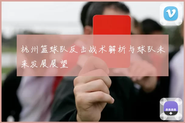 杭州篮球队反击战术解析与球队未来发展展望