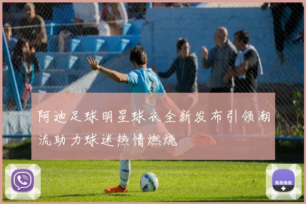阿迪足球明星球衣全新发布引领潮流助力球迷热情燃烧
