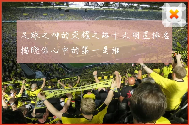 足球之神的荣耀之路十大明星排名揭晓你心中的第一是谁