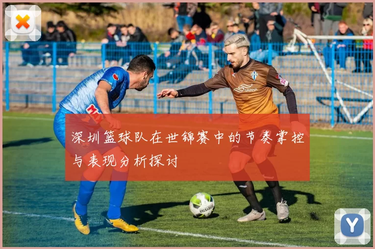 深圳篮球队在世锦赛中的节奏掌控与表现分析探讨