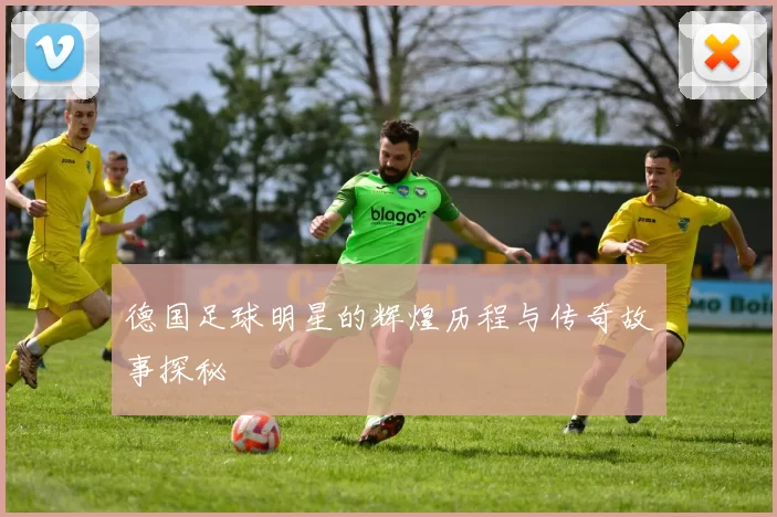 德国足球明星的辉煌历程与传奇故事探秘