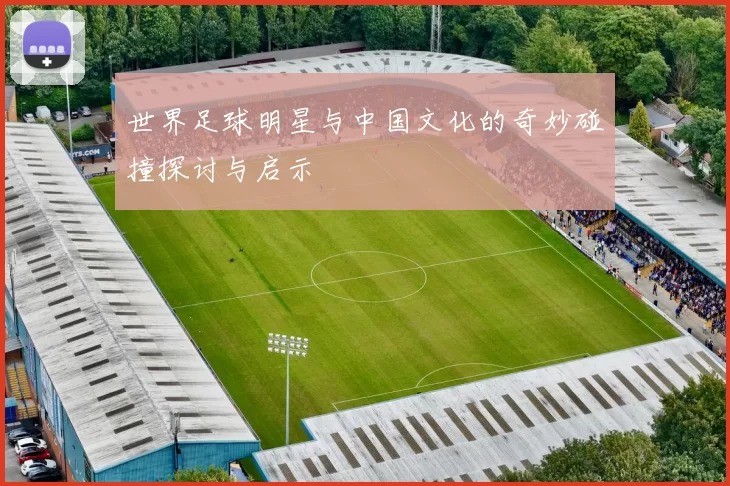 世界足球明星与中国文化的奇妙碰撞探讨与启示