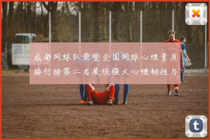 成都网球队荣登全国网球心理素质排行榜第二名展现强大心理韧性与竞技实力