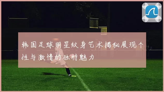 韩国足球明星纹身艺术揭秘展现个性与激情的独特魅力