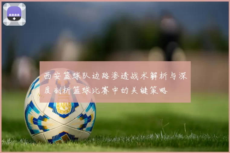 西安篮球队边路渗透战术解析与深度剖析篮球比赛中的关键策略