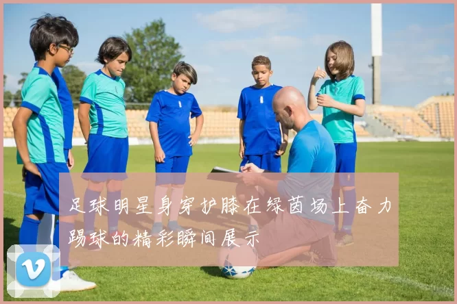 足球明星身穿护膝在绿茵场上奋力踢球的精彩瞬间展示