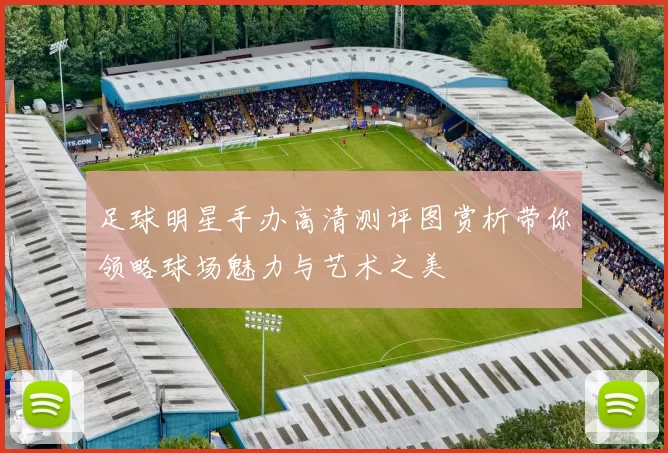 足球明星手办高清测评图赏析带你领略球场魅力与艺术之美