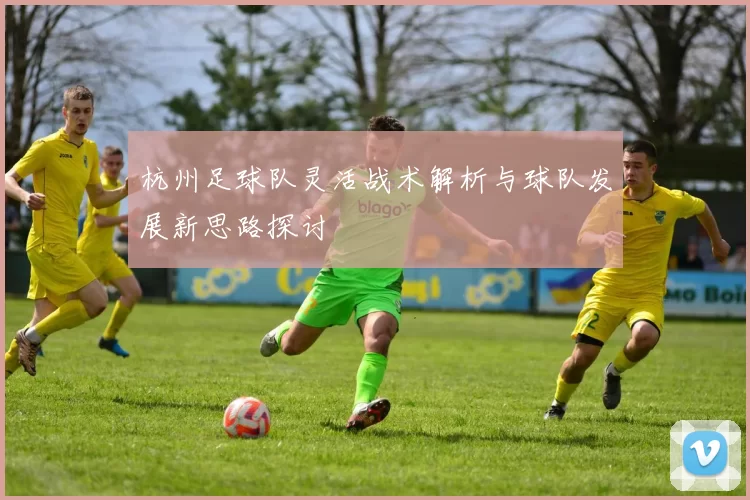 杭州足球队灵活战术解析与球队发展新思路探讨