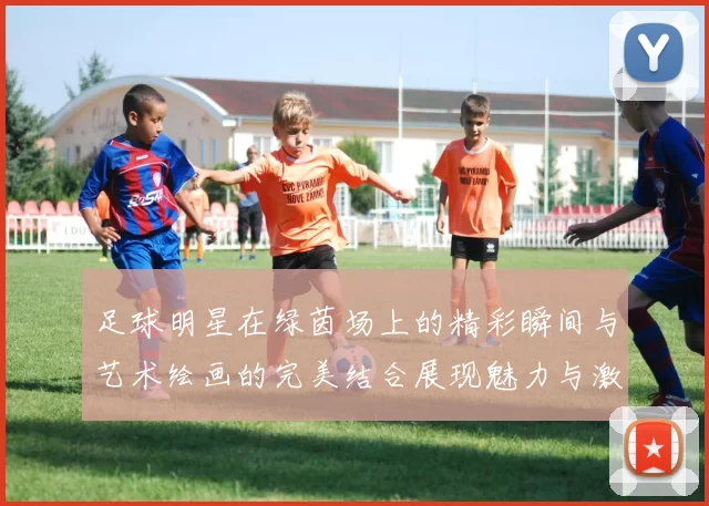 足球明星在绿茵场上的精彩瞬间与艺术绘画的完美结合展现魅力与激情