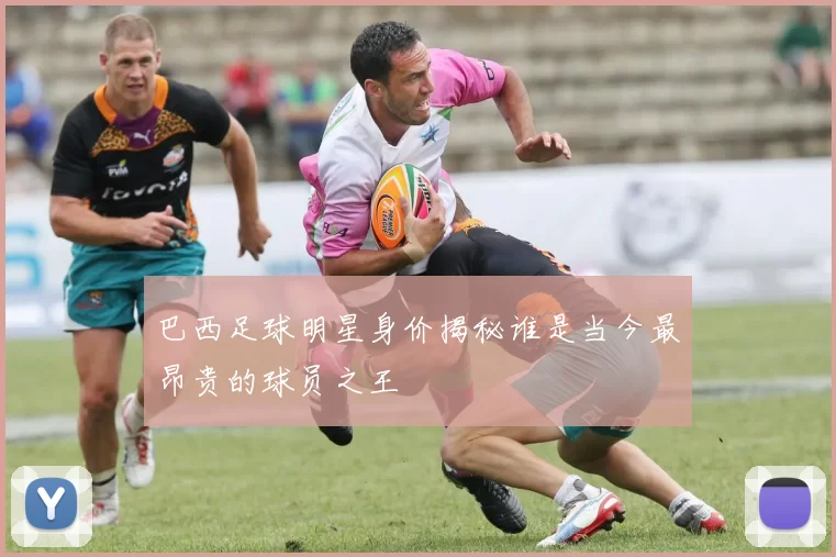 巴西足球明星身价揭秘谁是当今最昂贵的球员之王