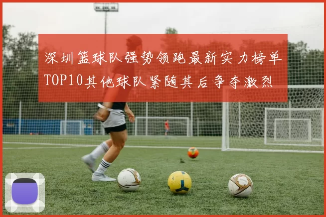 深圳篮球队强势领跑最新实力榜单TOP10其他球队紧随其后争夺激烈