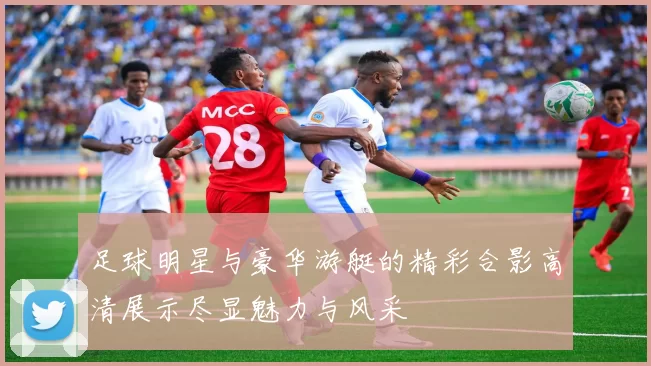 足球明星与豪华游艇的精彩合影高清展示尽显魅力与风采