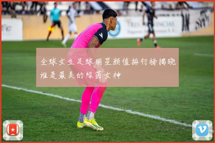 全球女生足球明星颜值排行榜揭晓谁是最美的绿茵女神